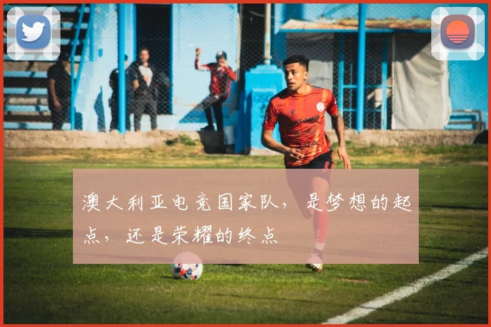 澳大利亚电竞国家队,是梦想的起点,还是荣耀的终点