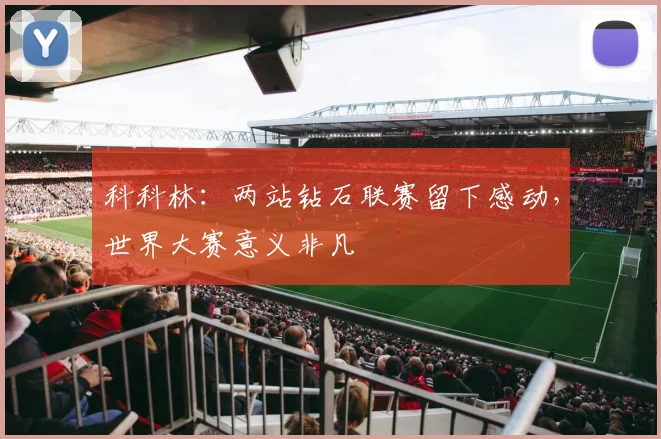 科科林:两站钻石联赛留下感动,世界大赛意义非凡