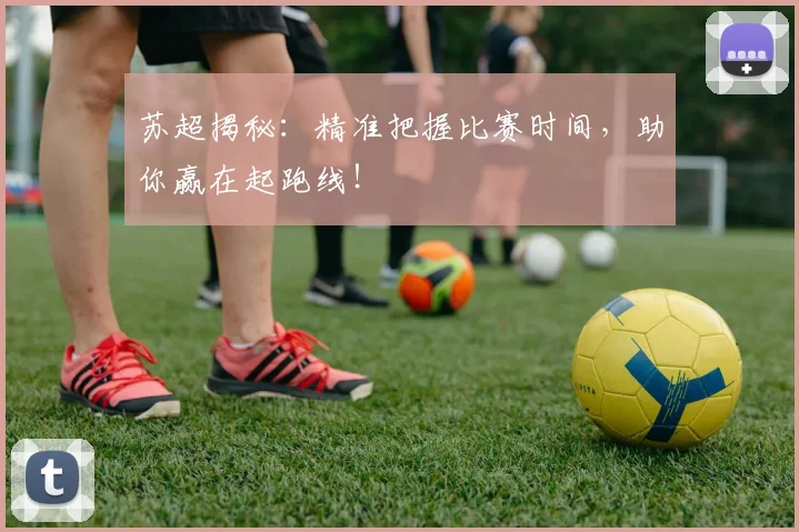 苏超揭秘:精准把握比赛时间,助你赢在起跑线!