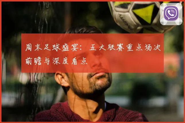 周末足球盛宴:五大联赛重点场次前瞻与深度看点