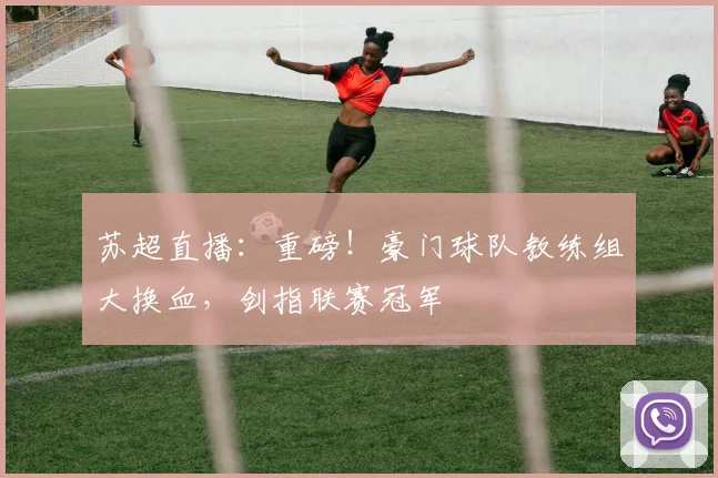 苏超直播:重磅!豪门球队教练组大换血,剑指联赛冠军