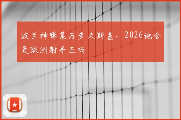 波兰神锋莱万多夫斯基,2026他会是欧洲射手王吗