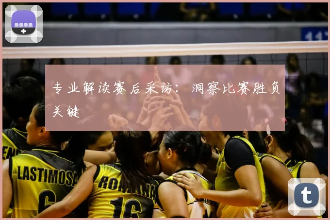专业解读赛后采访：洞察比赛胜负关键
