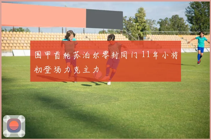 围甲首轮苏泊尔零封同门 11年小将初登场力克主力