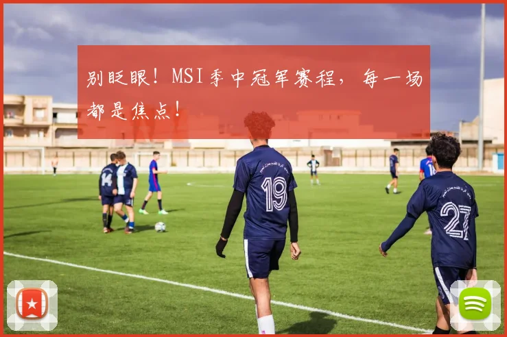 别眨眼!MSI季中冠军赛程,每一场都是焦点!