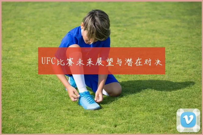 UFC比赛未来展望与潜在对决