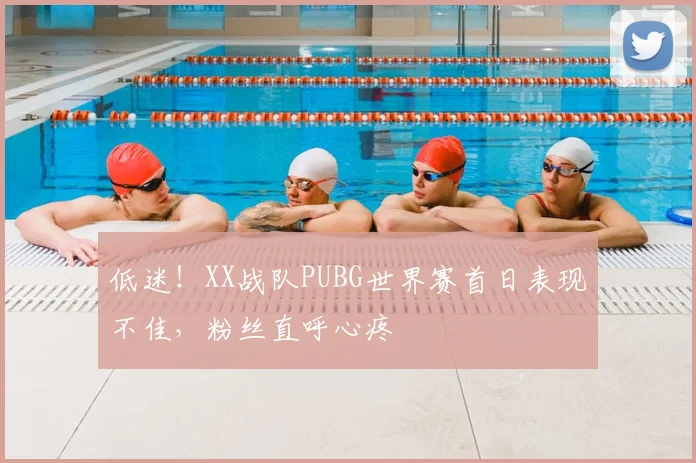 低迷！XX战队PUBG世界赛首日表现不佳，粉丝直呼心疼