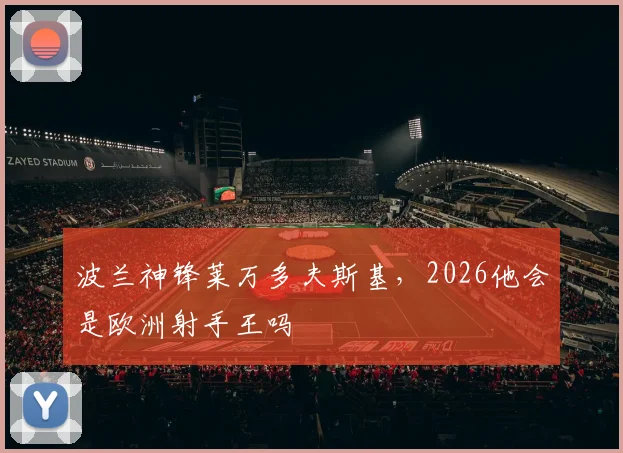 波兰神锋莱万多夫斯基,2026他会是欧洲射手王吗