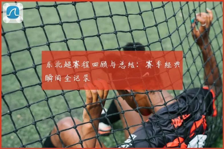 东北超赛程回顾与总结:赛季经典瞬间全记录