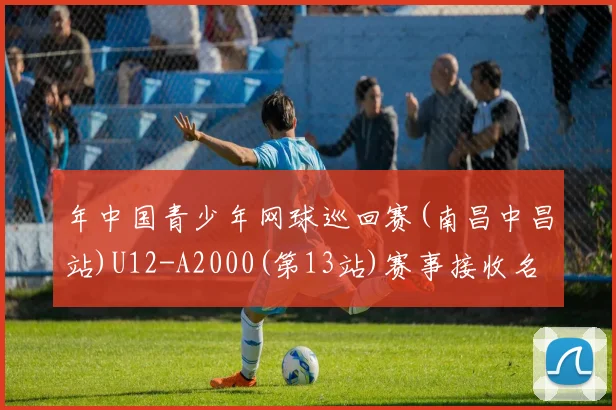 年中国青少年网球巡回赛(南昌中昌站)U12-A2000(第13站)赛事接收名单