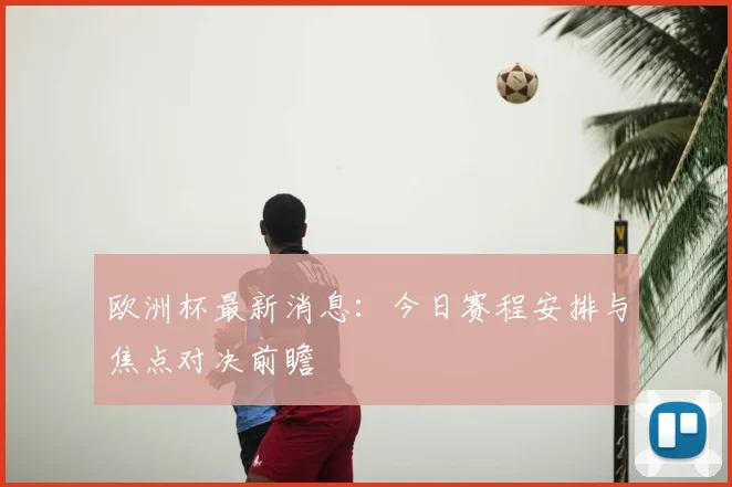 欧洲杯最新消息:今日赛程安排与焦点对决前瞻