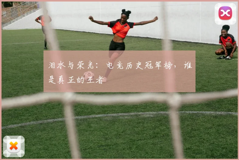 泪水与荣光：电竞历史冠军榜，谁是真正的王者