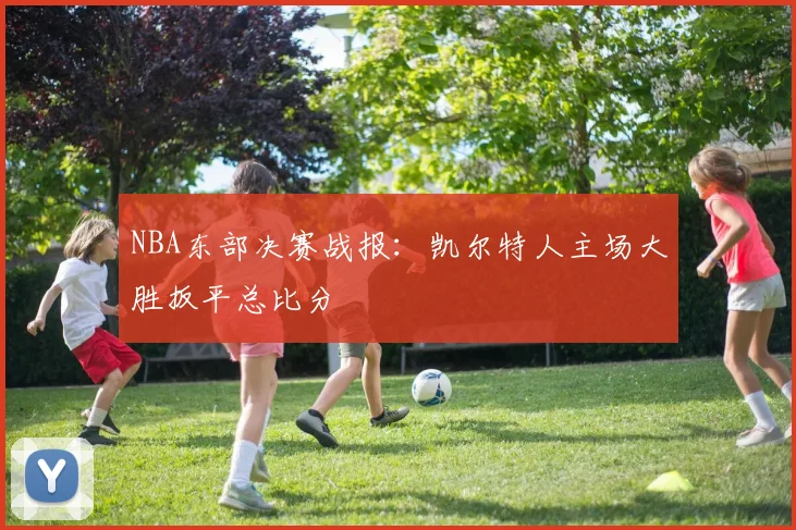 NBA东部决赛战报:凯尔特人主场大胜扳平总比分