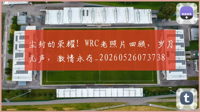 尘封的荣耀!WRC老照片回顾,岁月无声,激情永存_20260526073738