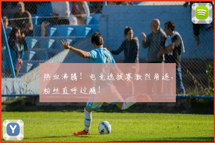 热血沸腾!电竞选拔赛激烈角逐,粉丝直呼过瘾!