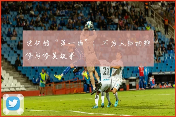 奖杯的“另一面”:不为人知的维修与修复故事
