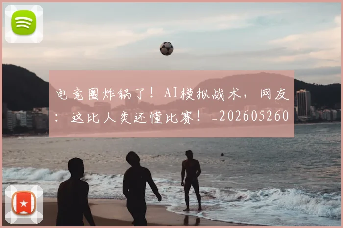电竞圈炸锅了!AI模拟战术,网友:这比人类还懂比赛!_20260526085725