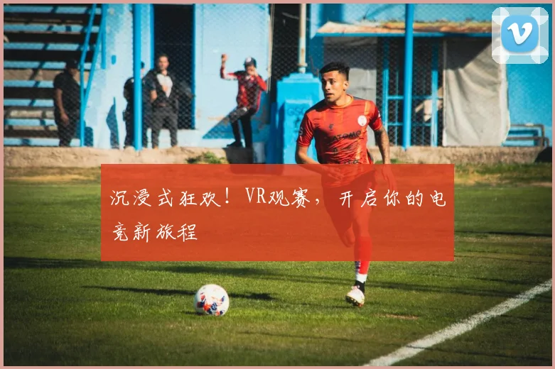 沉浸式狂欢!VR观赛,开启你的电竞新旅程