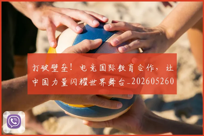 打破壁垒!电竞国际教育合作,让中国力量闪耀世界舞台_20260526085024