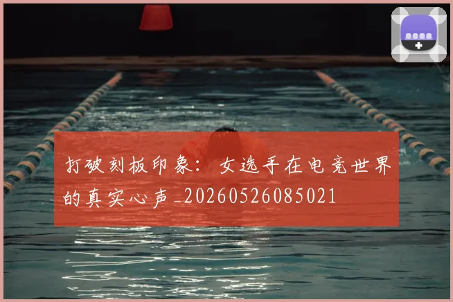 打破刻板印象:女选手在电竞世界的真实心声_20260526085021