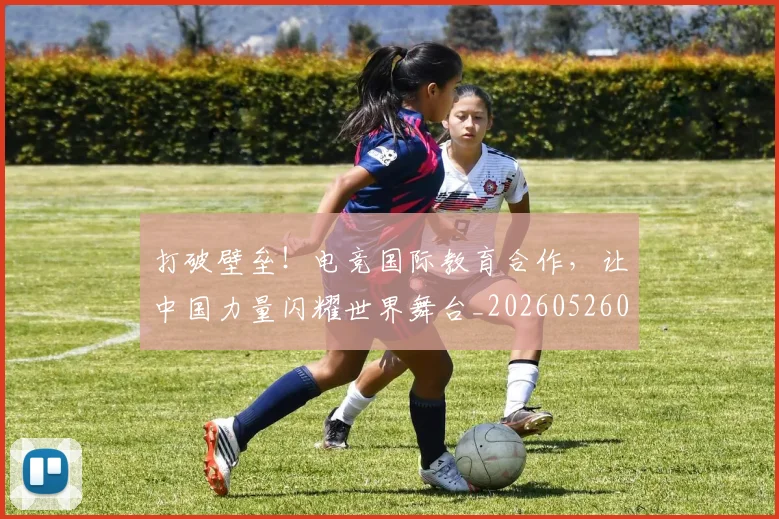 打破壁垒!电竞国际教育合作,让中国力量闪耀世界舞台_20260526085024
