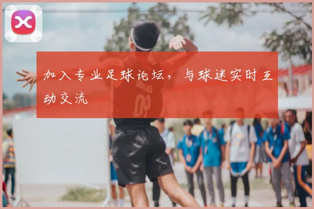 加入专业足球论坛,与球迷实时互动交流