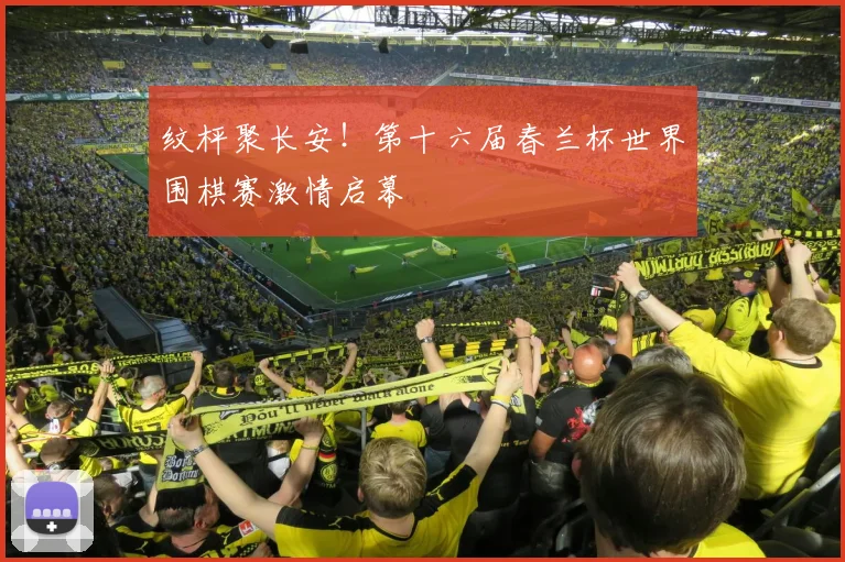纹枰聚长安!第十六届春兰杯世界围棋赛激情启幕