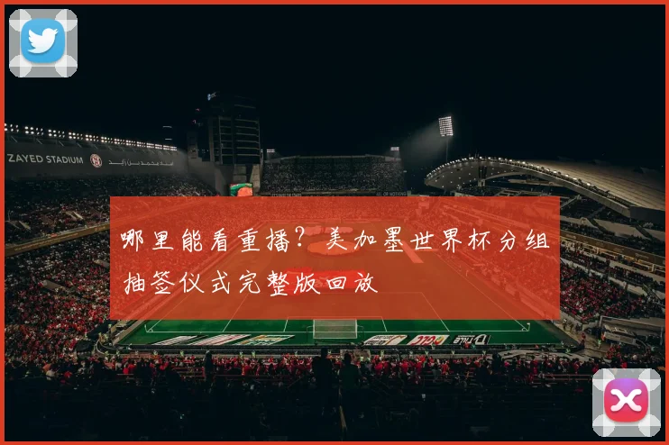 哪里能看重播？美加墨世界杯分组抽签仪式完整版回放