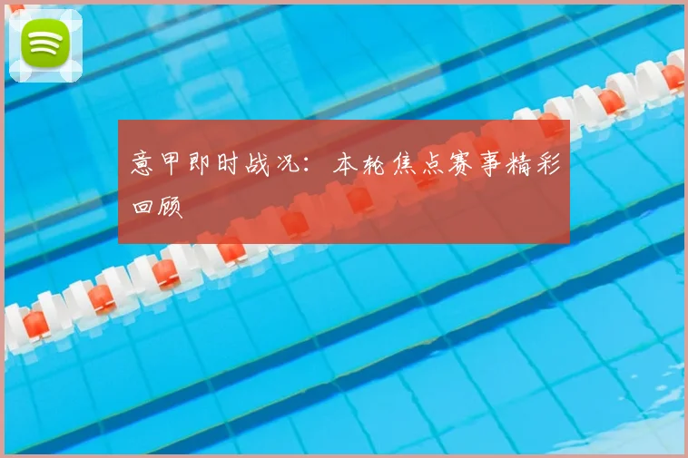 意甲即时战况:本轮焦点赛事精彩回顾