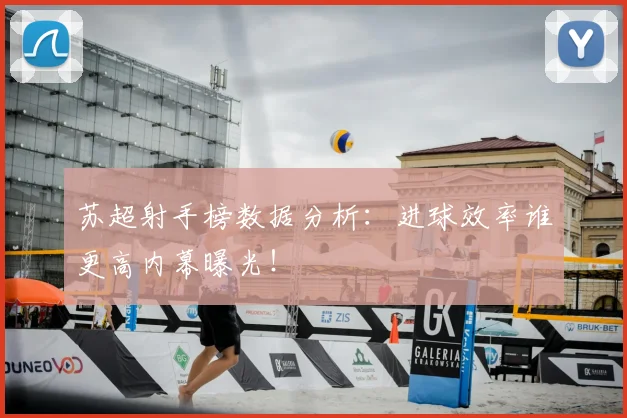 苏超射手榜数据分析:进球效率谁更高内幕曝光!