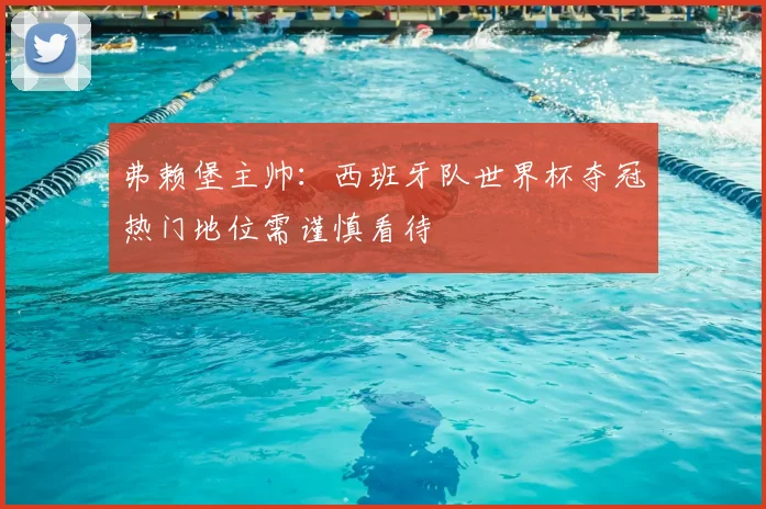 弗赖堡主帅:西班牙队世界杯夺冠热门地位需谨慎看待