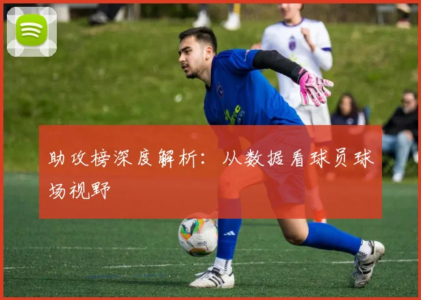 助攻榜深度解析：从数据看球员球场视野