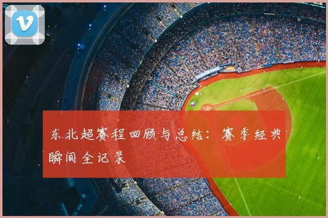 东北超赛程回顾与总结:赛季经典瞬间全记录