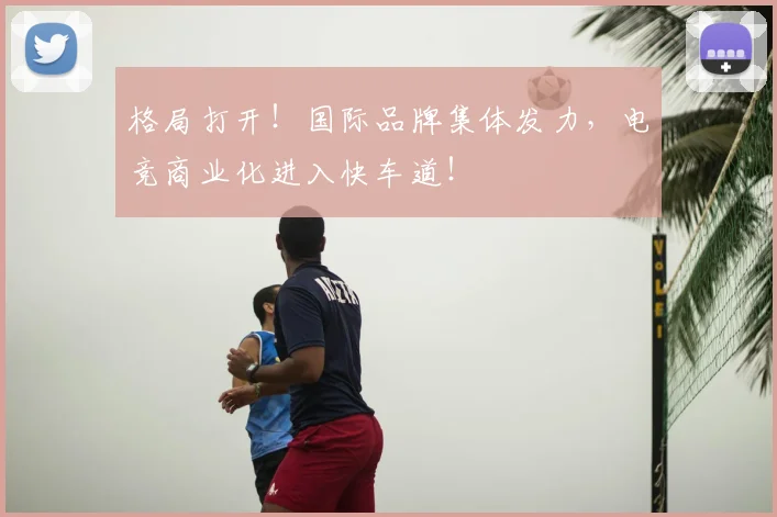 格局打开！国际品牌集体发力，电竞商业化进入快车道！