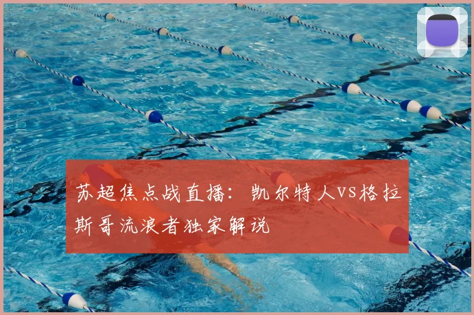 苏超焦点战直播:凯尔特人vs格拉斯哥流浪者独家解说