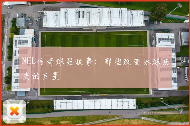 NHL传奇球星故事：那些改变冰球历史的巨星