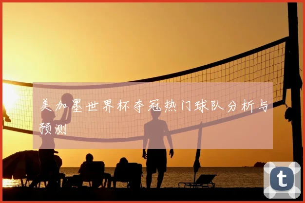 美加墨世界杯夺冠热门球队分析与预测