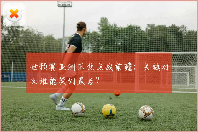 世预赛亚洲区焦点战前瞻:关键对决谁能笑到最后?