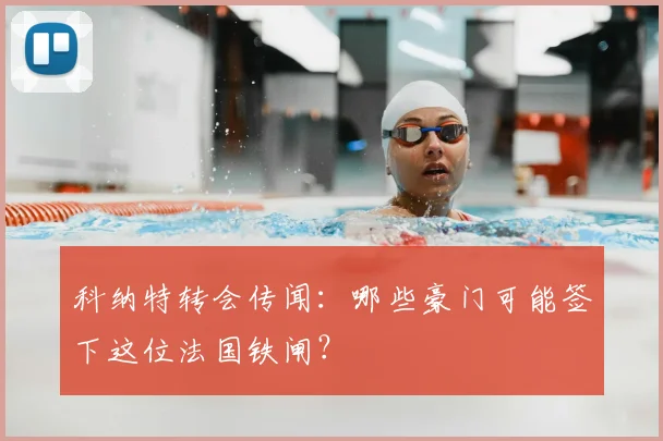 科纳特转会传闻:哪些豪门可能签下这位法国铁闸?