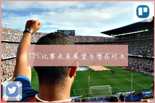 UFC比赛未来展望与潜在对决