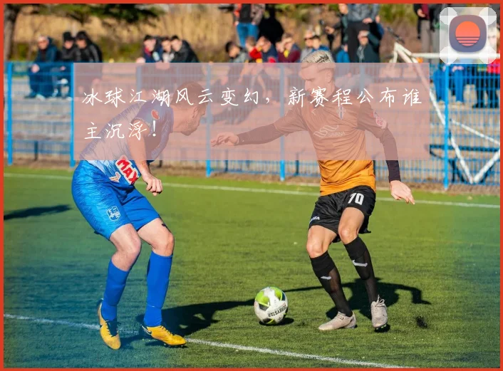 冰球江湖风云变幻，新赛程公布谁主沉浮！