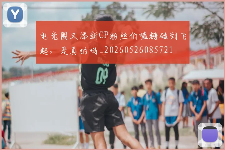 电竞圈又添新CP粉丝们嗑糖磕到飞起,是真的吗_20260526085721