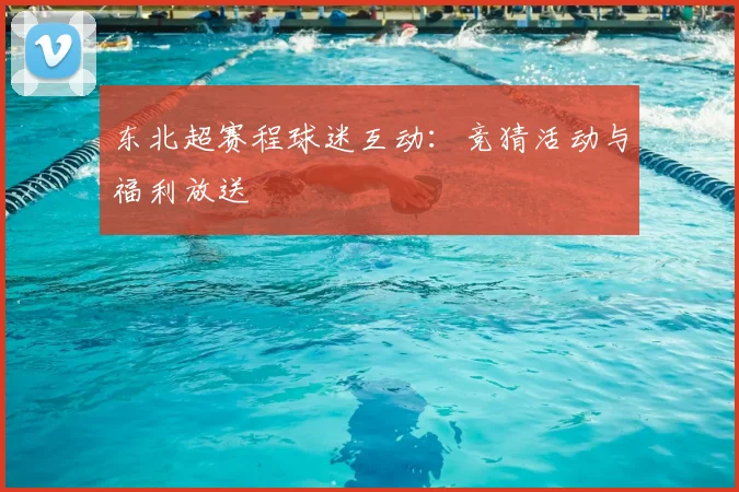 东北超赛程球迷互动:竞猜活动与福利放送