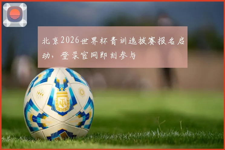 北京2026世界杯青训选拔赛报名启动，登录官网即刻参与