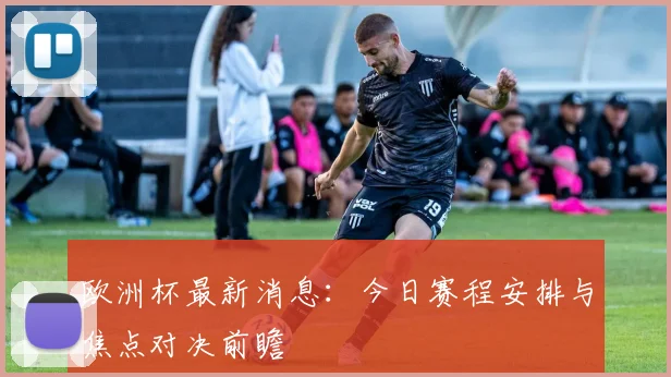 欧洲杯最新消息：今日赛程安排与焦点对决前瞻
