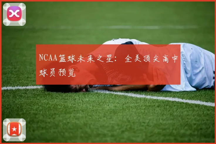 NCAA篮球未来之星：全美顶尖高中球员预览