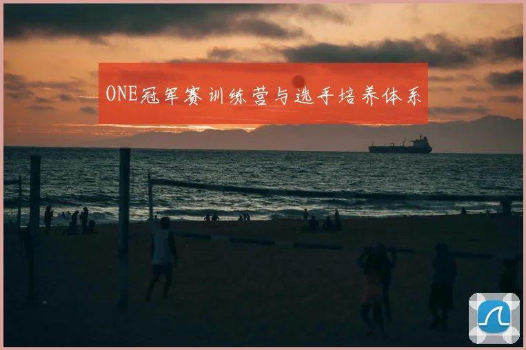 ONE冠军赛训练营与选手培养体系