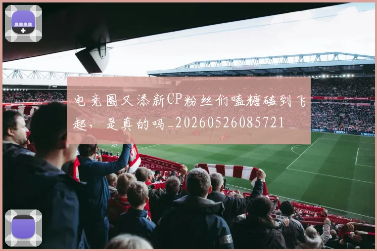 电竞圈又添新CP粉丝们嗑糖磕到飞起,是真的吗_20260526085721