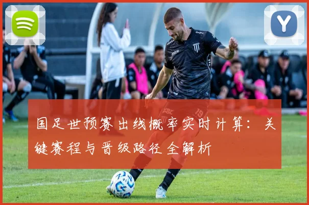 国足世预赛出线概率实时计算:关键赛程与晋级路径全解析