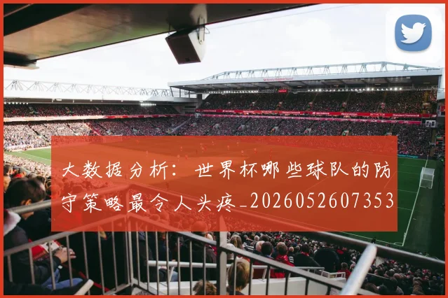 大数据分析:世界杯哪些球队的防守策略最令人头疼_20260526073534